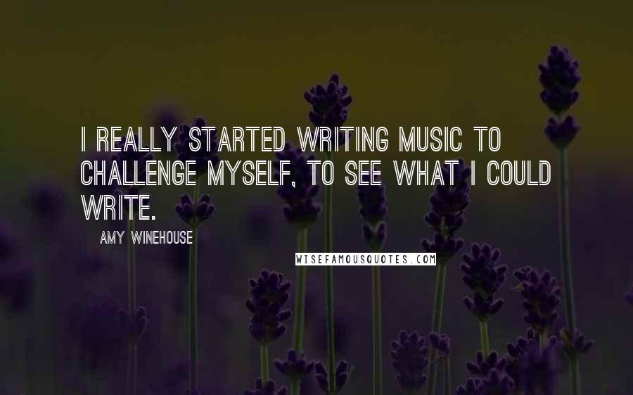 Amy Winehouse Quotes: I really started writing music to challenge myself, to see what I could write.