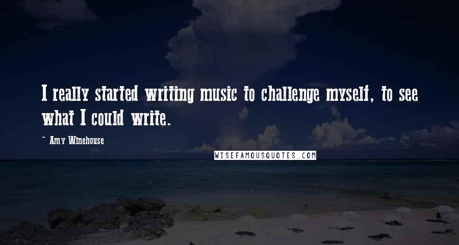 Amy Winehouse Quotes: I really started writing music to challenge myself, to see what I could write.