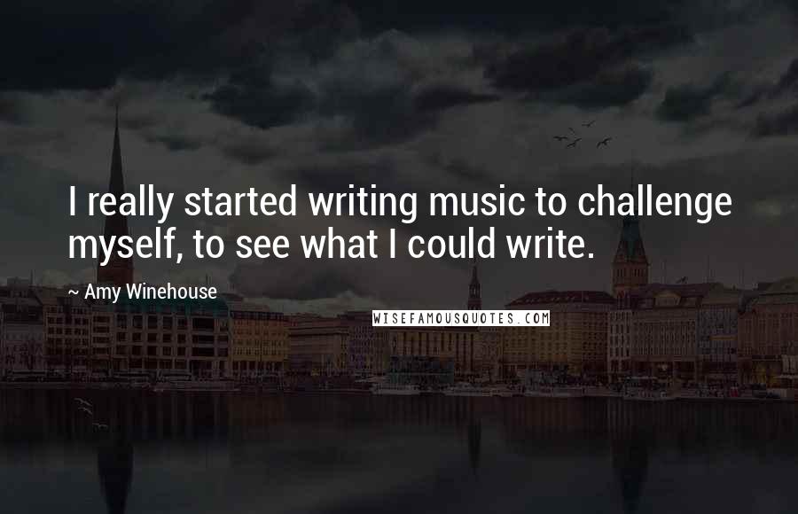 Amy Winehouse Quotes: I really started writing music to challenge myself, to see what I could write.