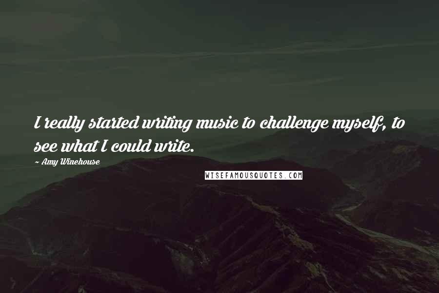 Amy Winehouse Quotes: I really started writing music to challenge myself, to see what I could write.