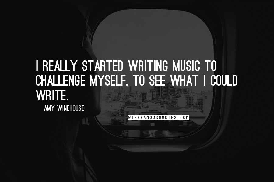 Amy Winehouse Quotes: I really started writing music to challenge myself, to see what I could write.