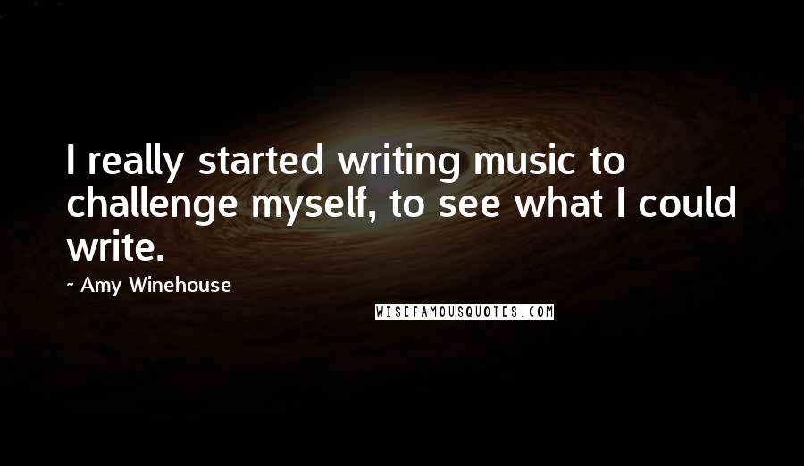 Amy Winehouse Quotes: I really started writing music to challenge myself, to see what I could write.