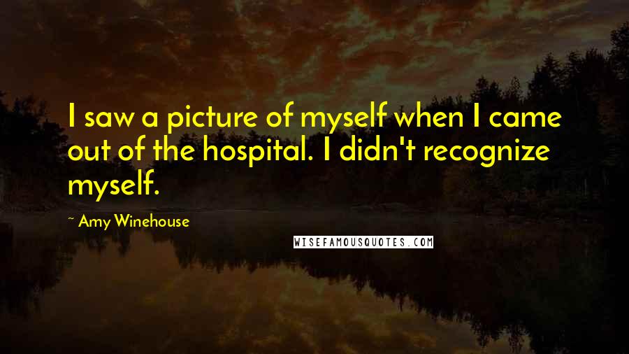 Amy Winehouse Quotes: I saw a picture of myself when I came out of the hospital. I didn't recognize myself.