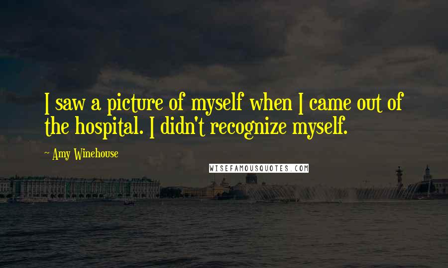 Amy Winehouse Quotes: I saw a picture of myself when I came out of the hospital. I didn't recognize myself.