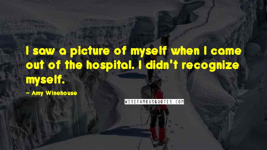 Amy Winehouse Quotes: I saw a picture of myself when I came out of the hospital. I didn't recognize myself.