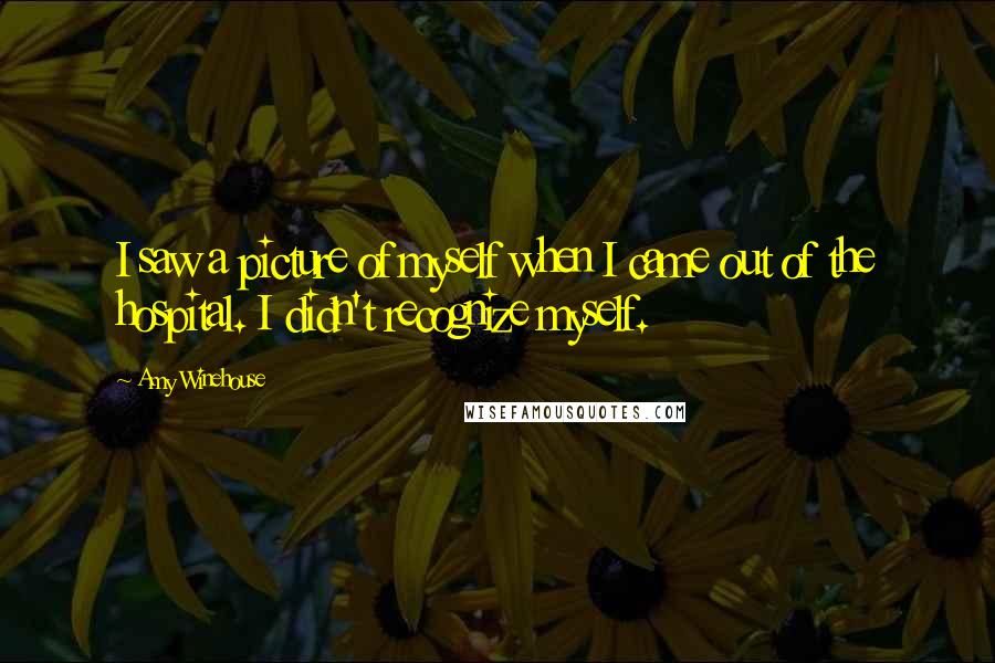 Amy Winehouse Quotes: I saw a picture of myself when I came out of the hospital. I didn't recognize myself.