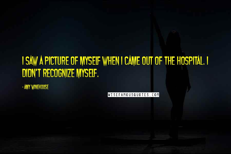 Amy Winehouse Quotes: I saw a picture of myself when I came out of the hospital. I didn't recognize myself.