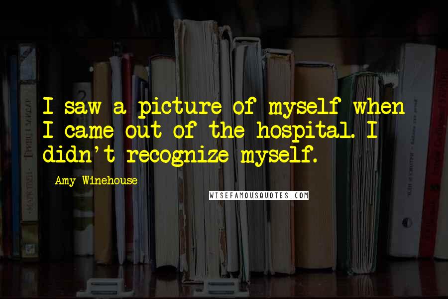 Amy Winehouse Quotes: I saw a picture of myself when I came out of the hospital. I didn't recognize myself.