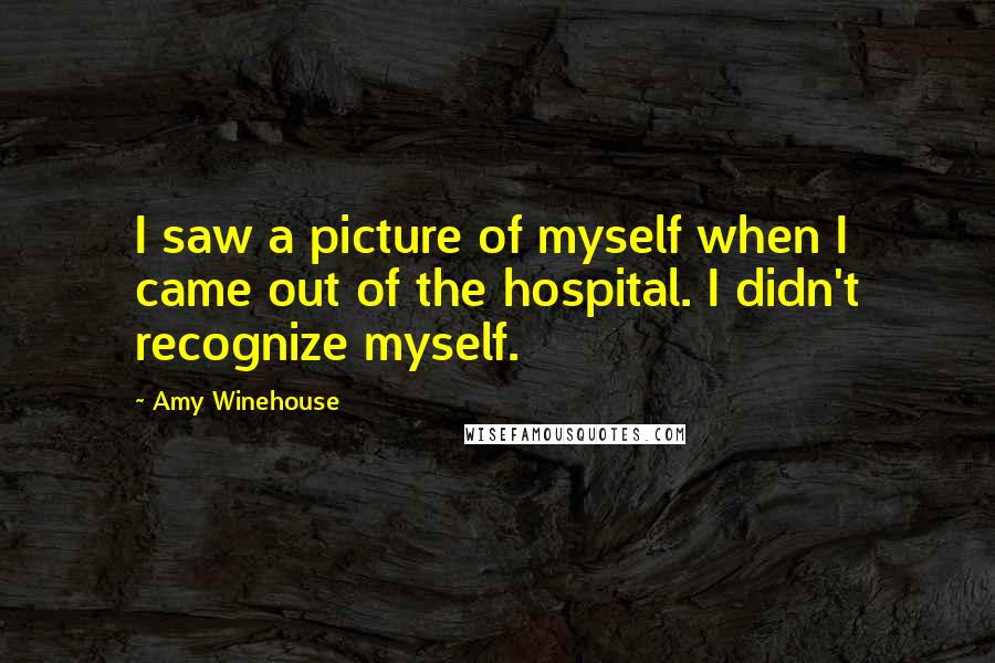 Amy Winehouse Quotes: I saw a picture of myself when I came out of the hospital. I didn't recognize myself.