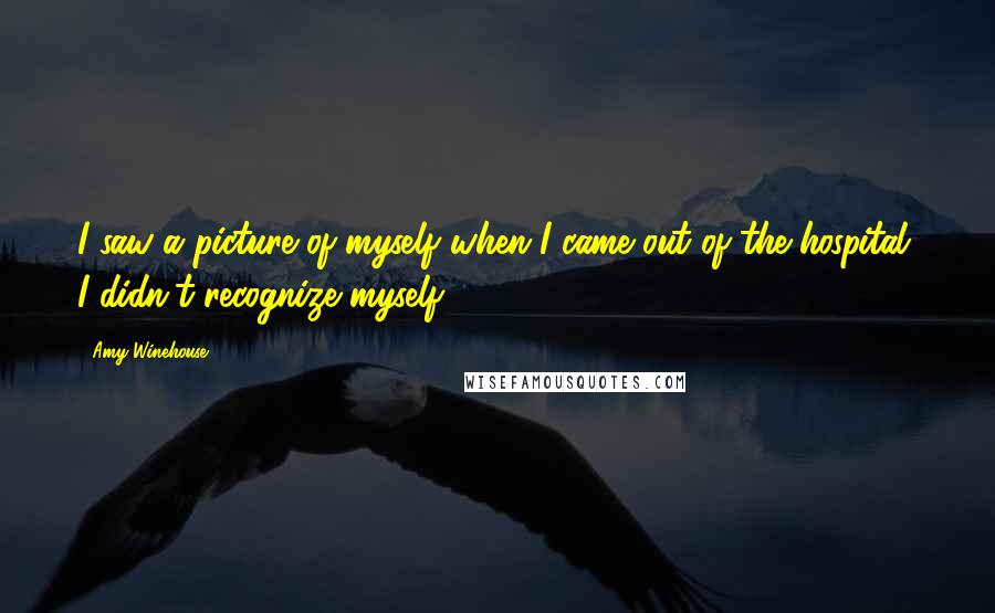 Amy Winehouse Quotes: I saw a picture of myself when I came out of the hospital. I didn't recognize myself.