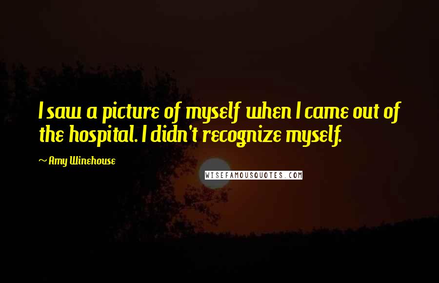 Amy Winehouse Quotes: I saw a picture of myself when I came out of the hospital. I didn't recognize myself.