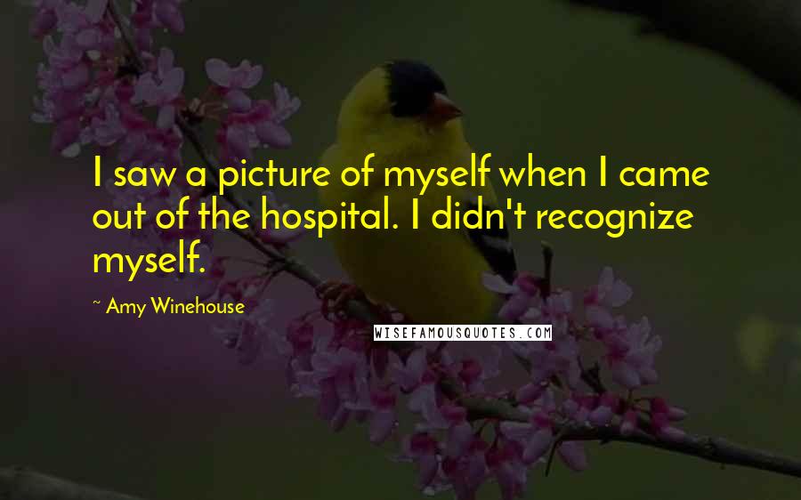 Amy Winehouse Quotes: I saw a picture of myself when I came out of the hospital. I didn't recognize myself.