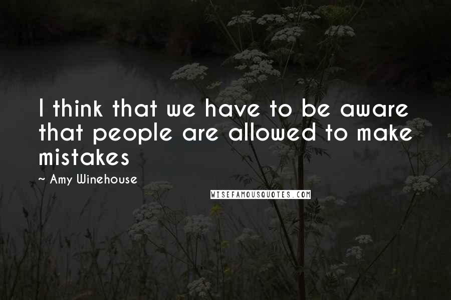 Amy Winehouse Quotes: I think that we have to be aware that people are allowed to make mistakes