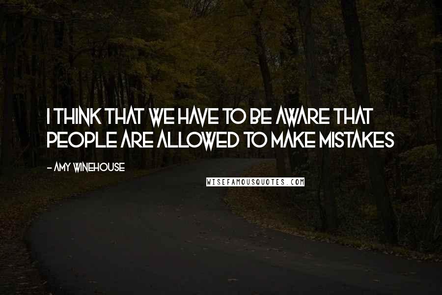 Amy Winehouse Quotes: I think that we have to be aware that people are allowed to make mistakes