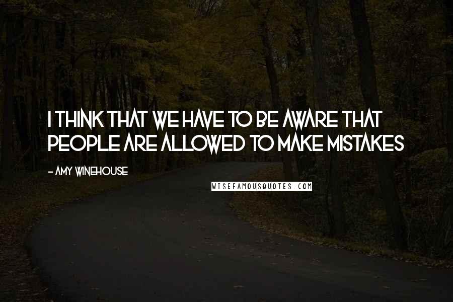 Amy Winehouse Quotes: I think that we have to be aware that people are allowed to make mistakes