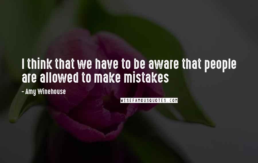 Amy Winehouse Quotes: I think that we have to be aware that people are allowed to make mistakes