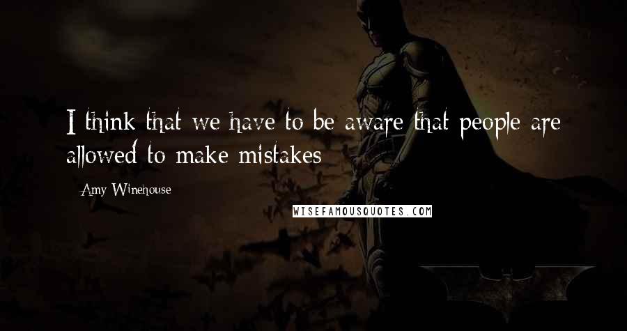 Amy Winehouse Quotes: I think that we have to be aware that people are allowed to make mistakes