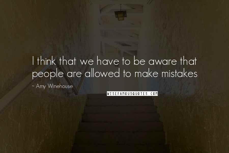 Amy Winehouse Quotes: I think that we have to be aware that people are allowed to make mistakes