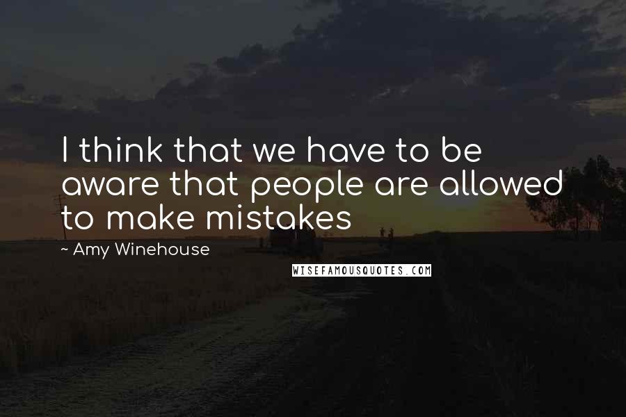 Amy Winehouse Quotes: I think that we have to be aware that people are allowed to make mistakes