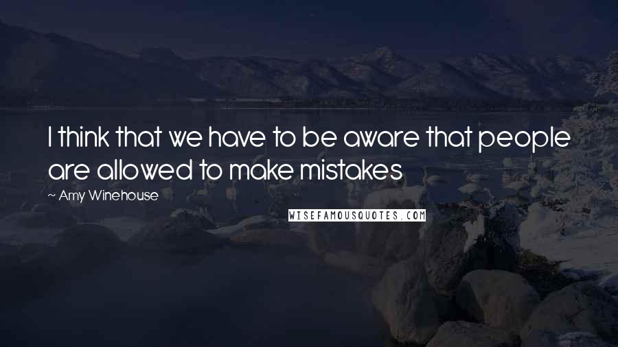 Amy Winehouse Quotes: I think that we have to be aware that people are allowed to make mistakes