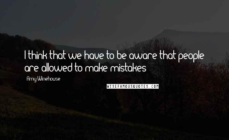 Amy Winehouse Quotes: I think that we have to be aware that people are allowed to make mistakes