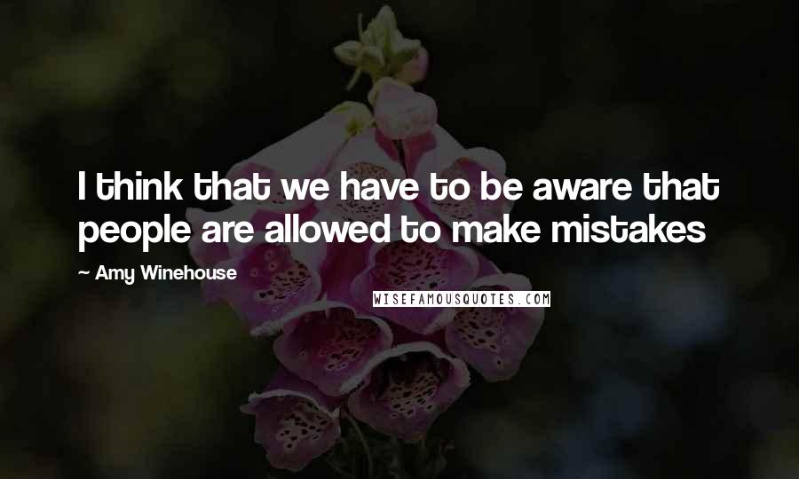 Amy Winehouse Quotes: I think that we have to be aware that people are allowed to make mistakes