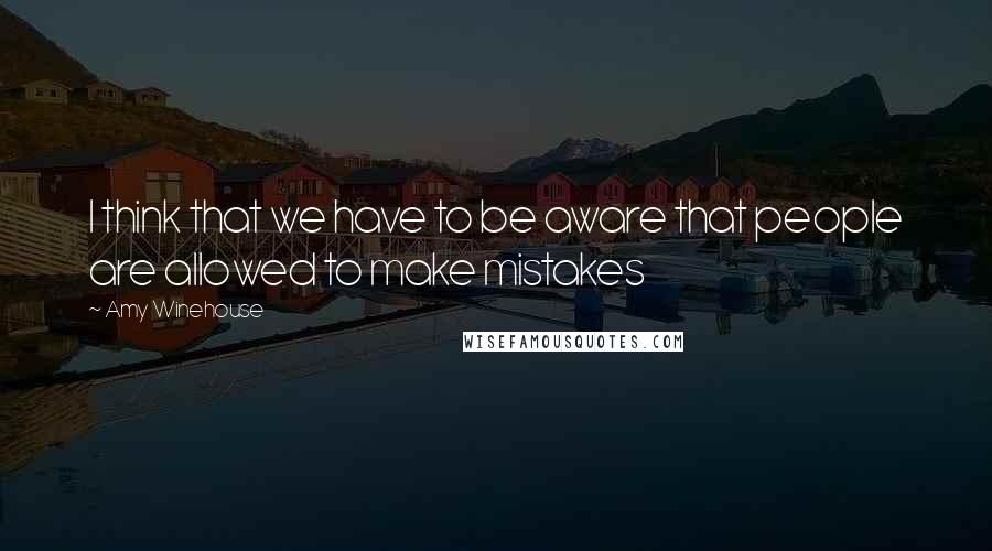 Amy Winehouse Quotes: I think that we have to be aware that people are allowed to make mistakes