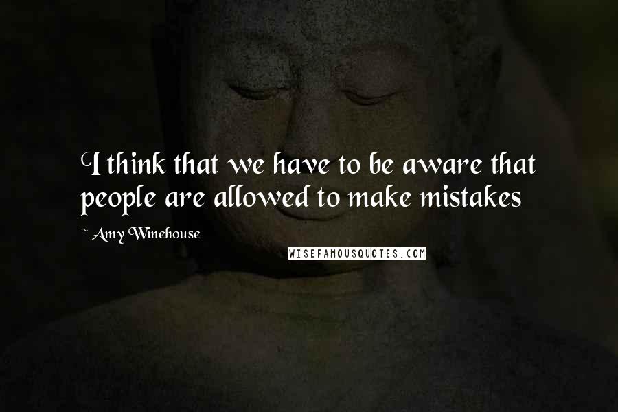 Amy Winehouse Quotes: I think that we have to be aware that people are allowed to make mistakes