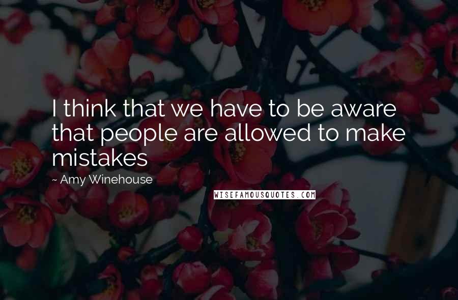 Amy Winehouse Quotes: I think that we have to be aware that people are allowed to make mistakes