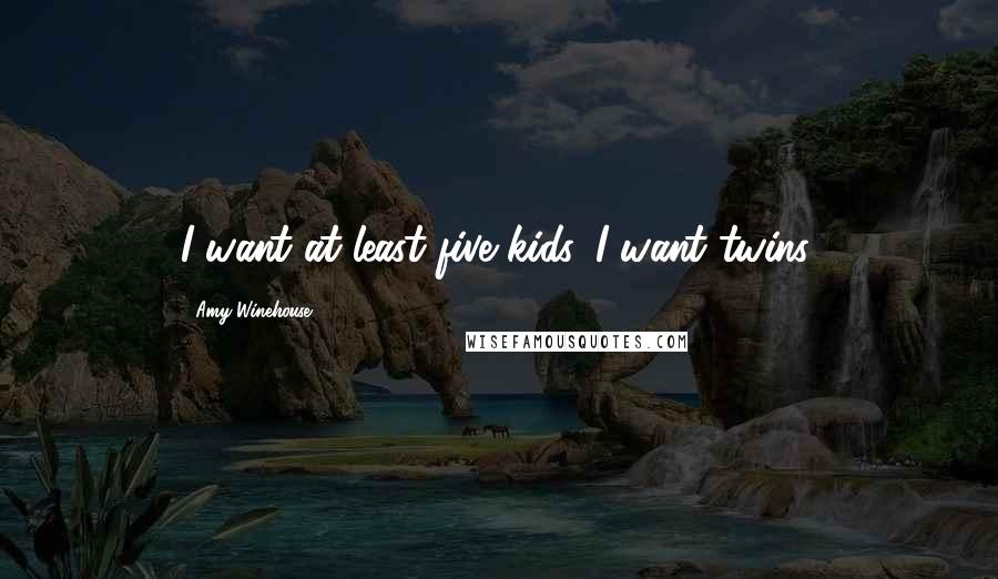 Amy Winehouse Quotes: I want at least five kids. I want twins.