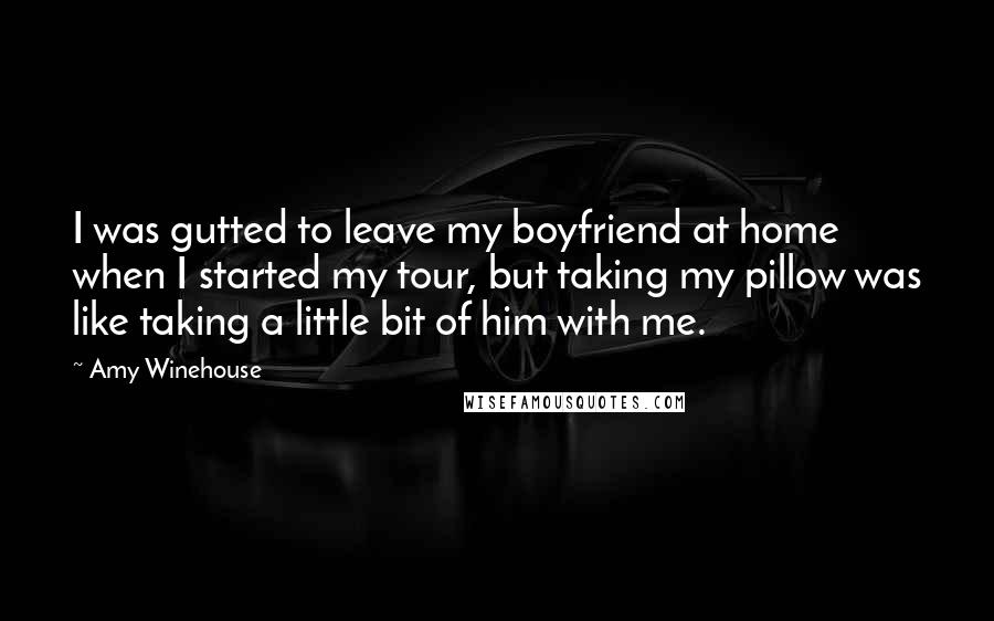 Amy Winehouse Quotes: I was gutted to leave my boyfriend at home when I started my tour, but taking my pillow was like taking a little bit of him with me.