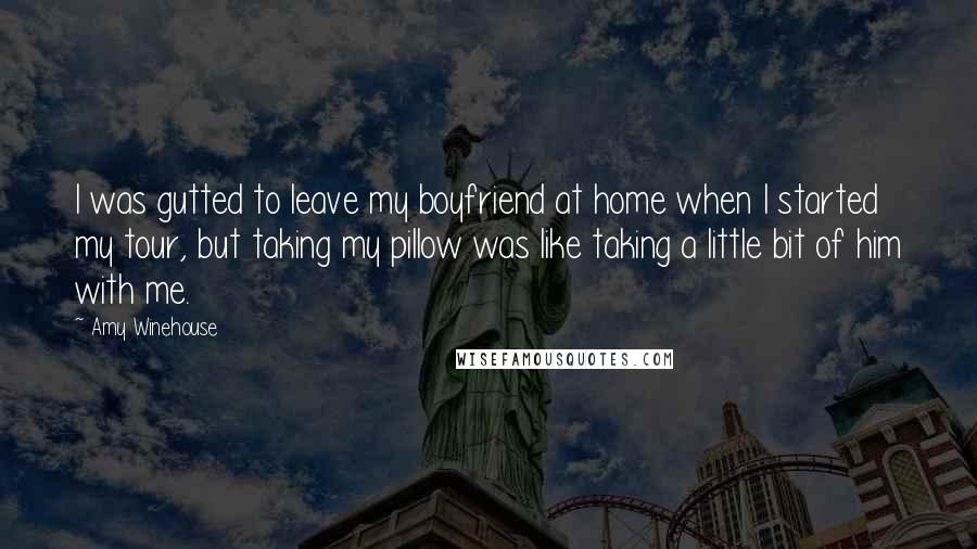 Amy Winehouse Quotes: I was gutted to leave my boyfriend at home when I started my tour, but taking my pillow was like taking a little bit of him with me.