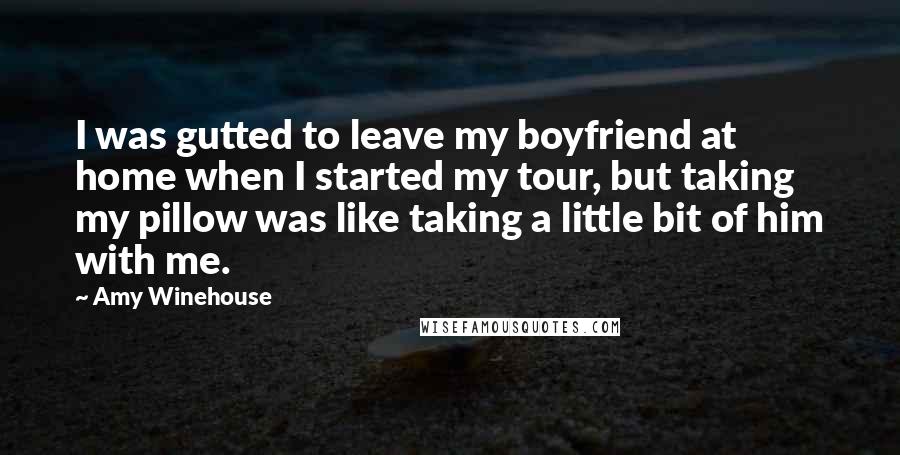 Amy Winehouse Quotes: I was gutted to leave my boyfriend at home when I started my tour, but taking my pillow was like taking a little bit of him with me.