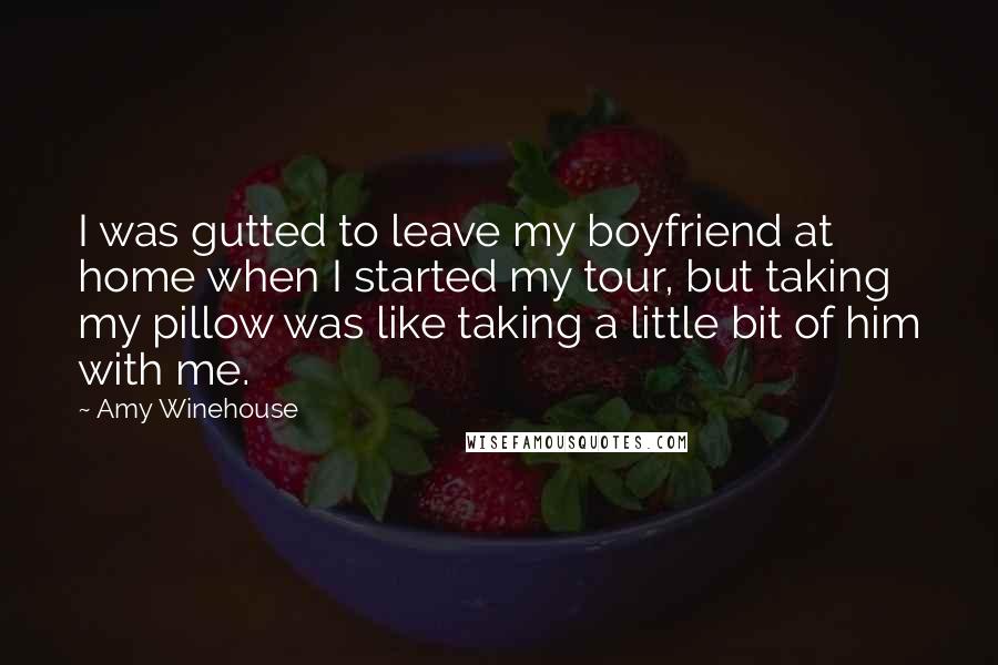 Amy Winehouse Quotes: I was gutted to leave my boyfriend at home when I started my tour, but taking my pillow was like taking a little bit of him with me.