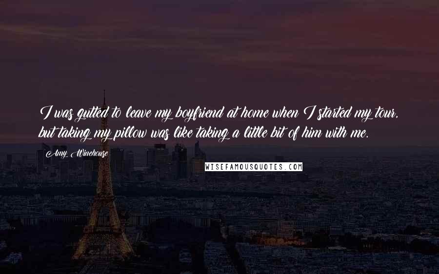 Amy Winehouse Quotes: I was gutted to leave my boyfriend at home when I started my tour, but taking my pillow was like taking a little bit of him with me.