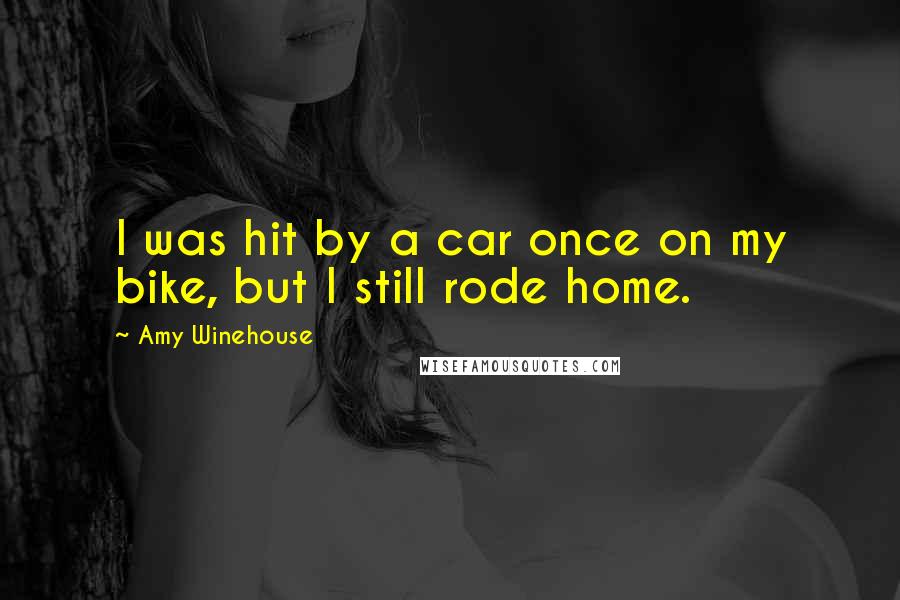 Amy Winehouse Quotes: I was hit by a car once on my bike, but I still rode home.