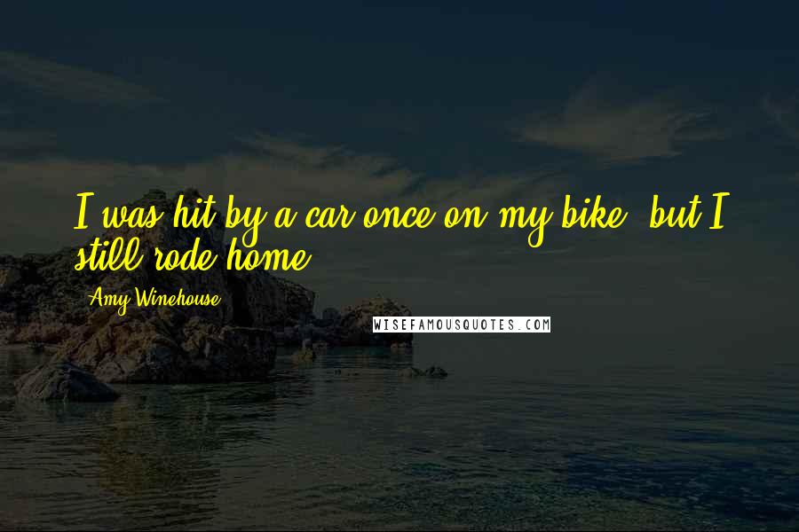 Amy Winehouse Quotes: I was hit by a car once on my bike, but I still rode home.