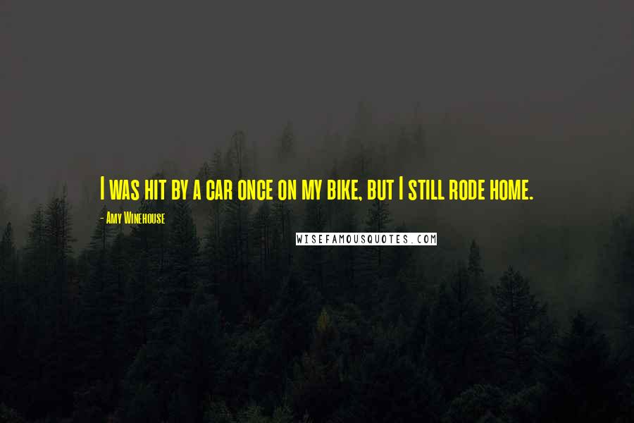 Amy Winehouse Quotes: I was hit by a car once on my bike, but I still rode home.