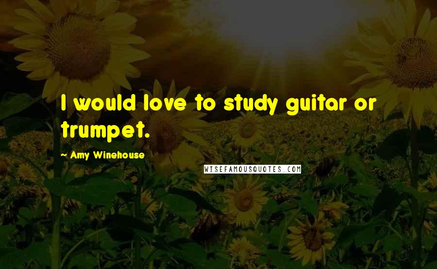 Amy Winehouse Quotes: I would love to study guitar or trumpet.