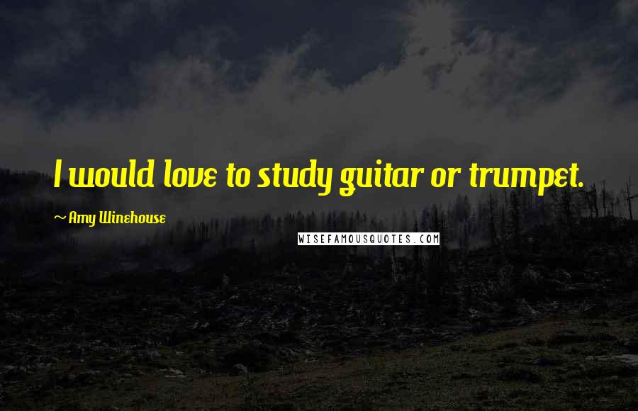 Amy Winehouse Quotes: I would love to study guitar or trumpet.