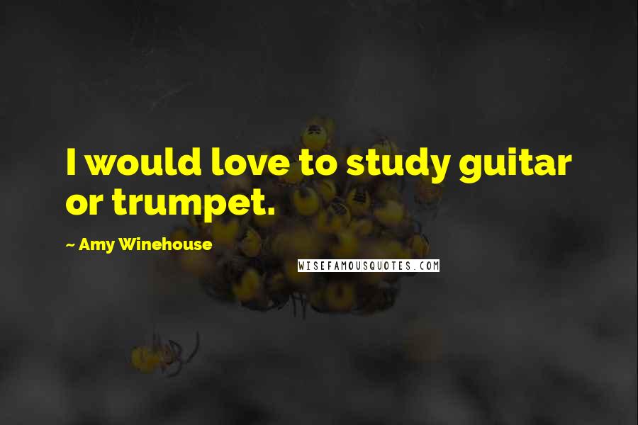 Amy Winehouse Quotes: I would love to study guitar or trumpet.