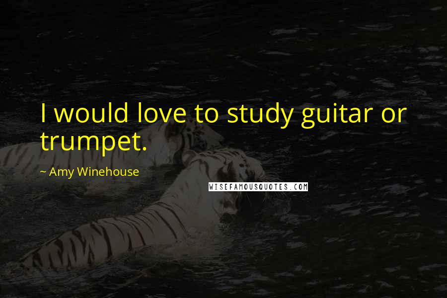 Amy Winehouse Quotes: I would love to study guitar or trumpet.