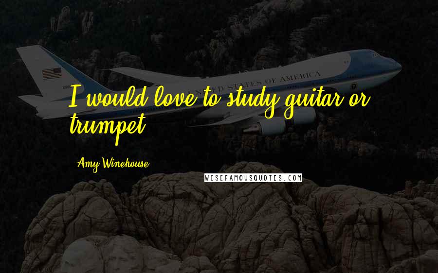 Amy Winehouse Quotes: I would love to study guitar or trumpet.