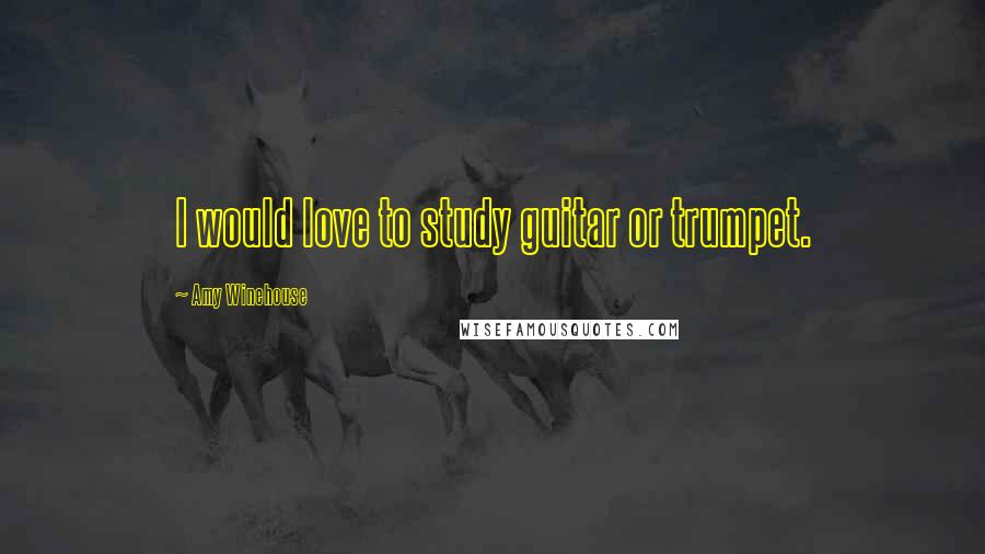 Amy Winehouse Quotes: I would love to study guitar or trumpet.