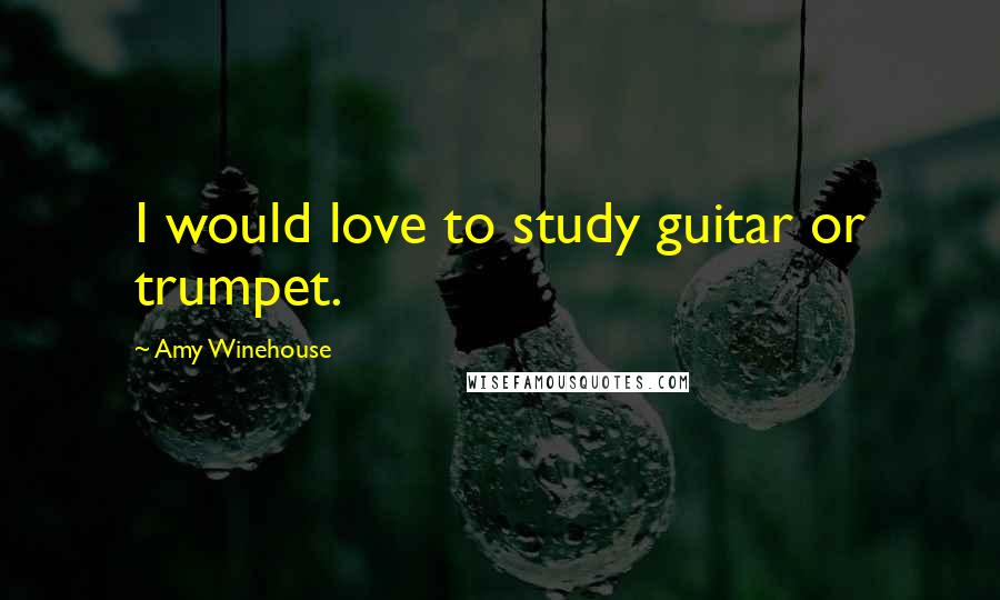 Amy Winehouse Quotes: I would love to study guitar or trumpet.