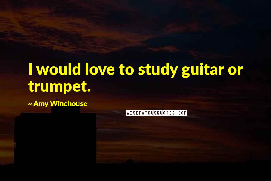 Amy Winehouse Quotes: I would love to study guitar or trumpet.