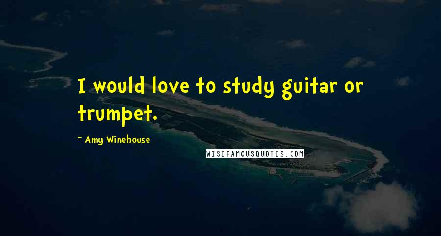 Amy Winehouse Quotes: I would love to study guitar or trumpet.