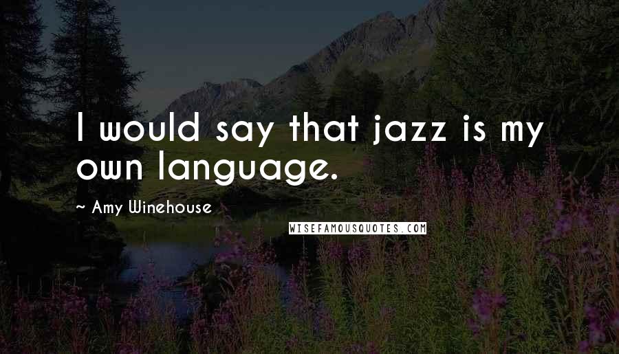 Amy Winehouse Quotes: I would say that jazz is my own language.