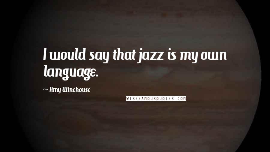 Amy Winehouse Quotes: I would say that jazz is my own language.
