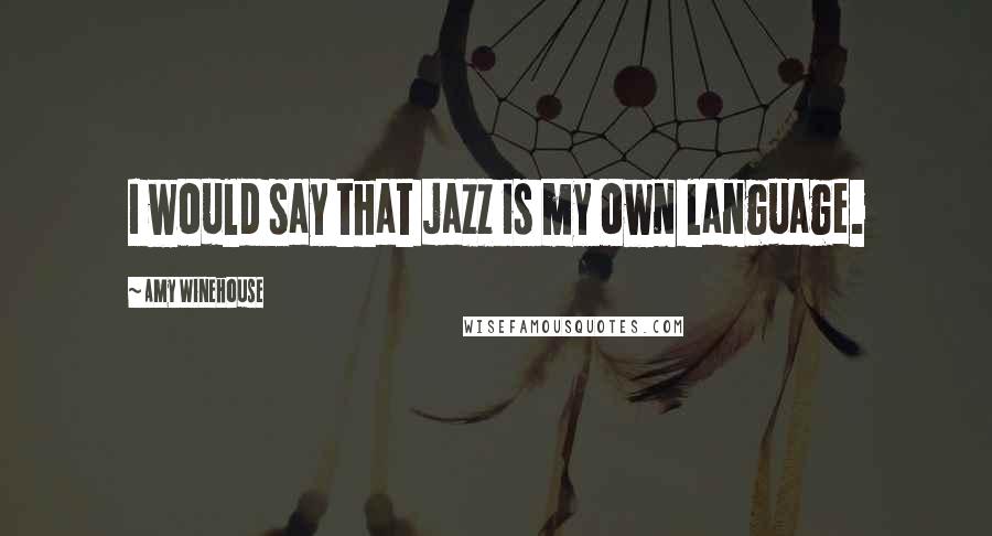 Amy Winehouse Quotes: I would say that jazz is my own language.